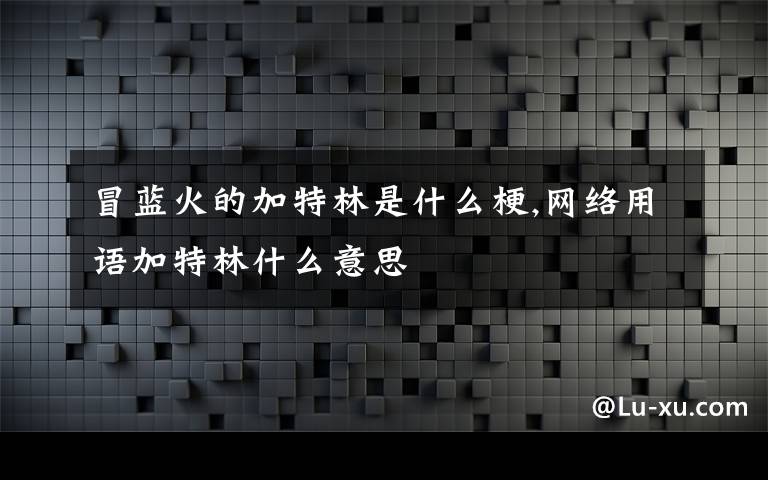 冒蓝火的加特林是什么梗,网络用语加特林什么意思