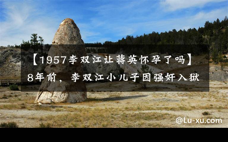 【1957李双江让蒋英怀孕了吗】8年前，李双江小儿子因强奸入狱，妻子直言：李天一今年17岁啊