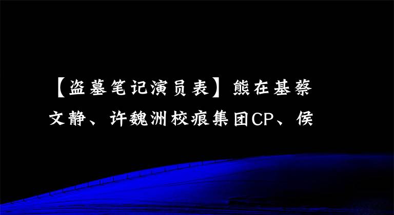 【盗墓笔记演员表】熊在基蔡文静、许魏洲校痕集团CP、侯明昊成毅主演《盗墓笔记》！