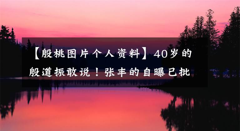 【殷桃图片个人资料】40岁的殷道振敢说！张丰的自曝已批准不要说她的话，只能回房间哭了。