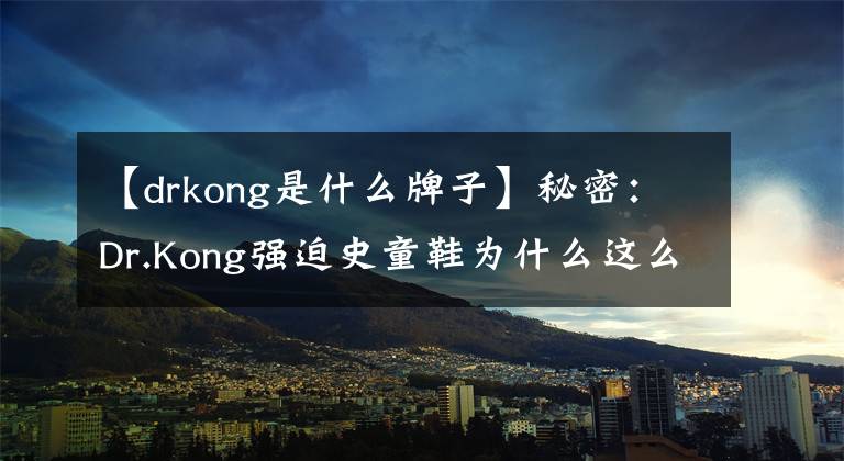 【drkong是什么牌子】秘密：Dr.Kong强迫史童鞋为什么这么火？