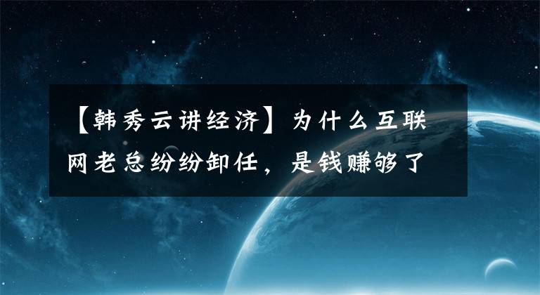 【韩秀云讲经济】为什么互联网老总纷纷卸任，是钱赚够了，还是干不动了？