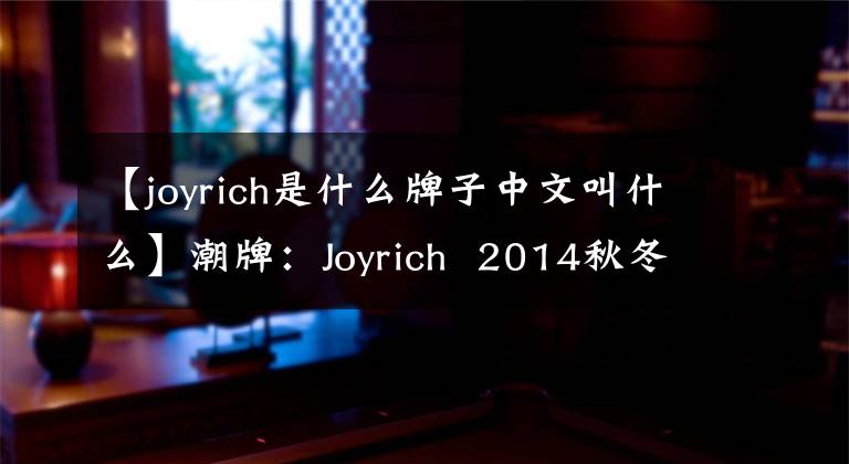 【joyrich是什么牌子中文叫什么】潮牌：Joyrich 2014秋冬Lookbook，好莱坞的明星潮牌！