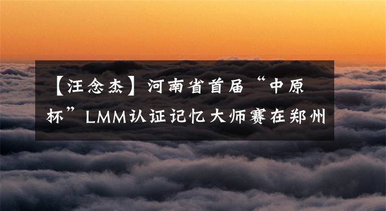 【汪念杰】河南省首届“中原杯”LMM认证记忆大师赛在郑州举行。