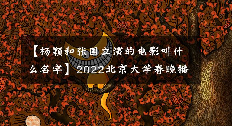 【杨颖和张国立演的电影叫什么名字】2022北京大学春晚播出，最新的“剧透”