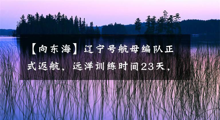 【向东海】辽宁号航母编队正式返航，远洋训练时间23天，大有收获