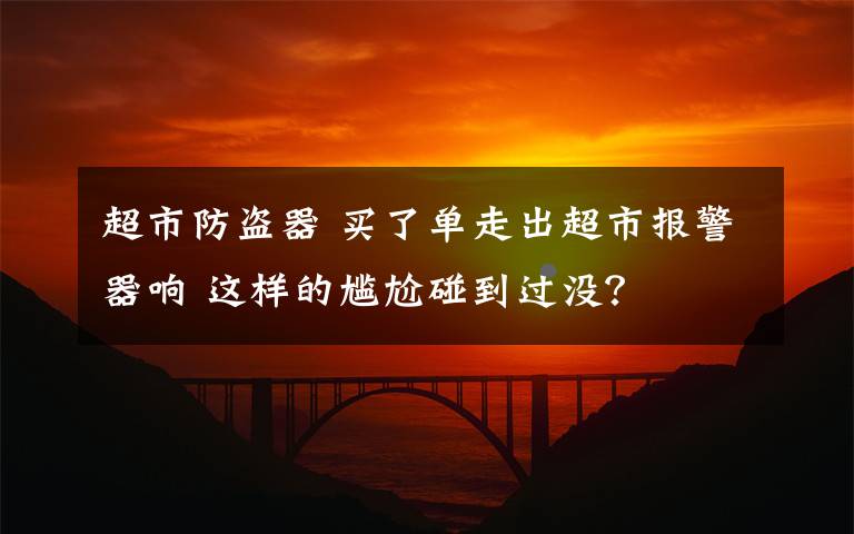 超市防盗器 买了单走出超市报警器响 这样的尴尬碰到过没？