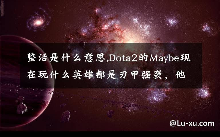 整活是什么意思,Dota2的Maybe现在玩什么英雄都是刃甲强袭，他这样是不是在