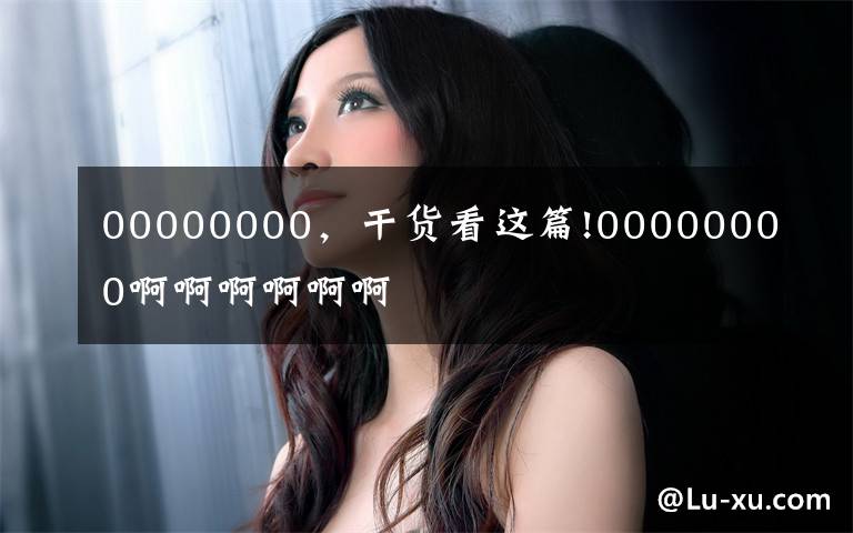 00000000，干货看这篇!00000000啊啊啊啊啊啊