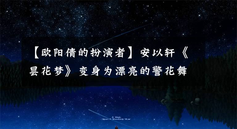 【欧阳倩的扮演者】安以轩《昙花梦》变身为漂亮的警花舞，制作了总检查案