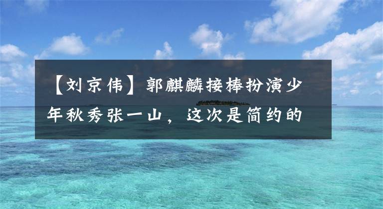 【刘京伟】郭麒麟接棒扮演少年秋秀张一山，这次是简约的18岁。