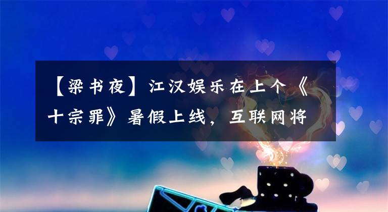 【梁书夜】江汉娱乐在上个《十宗罪》暑假上线，互联网将掀起神秘浪潮。