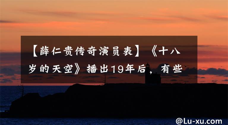 【薛仁贵传奇演员表】《十八岁的天空》播出19年后，有些人不能拍摄，有些人获奖了，很温柔