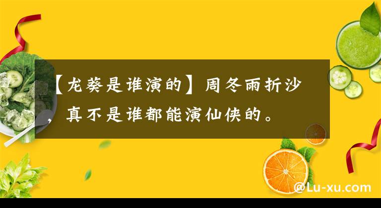 【龙葵是谁演的】周冬雨折沙，真不是谁都能演仙侠的。