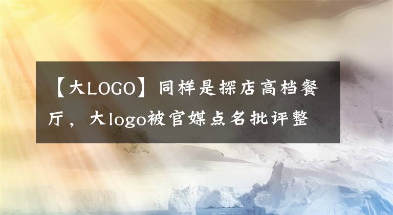 【大LOGO】同样是探店高档餐厅，大logo被官媒点名批评整改，白冰却火了