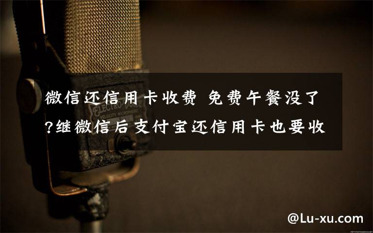 微信还信用卡收费 免费午餐没了?继微信后支付宝还信用卡也要收费 收费标准公布