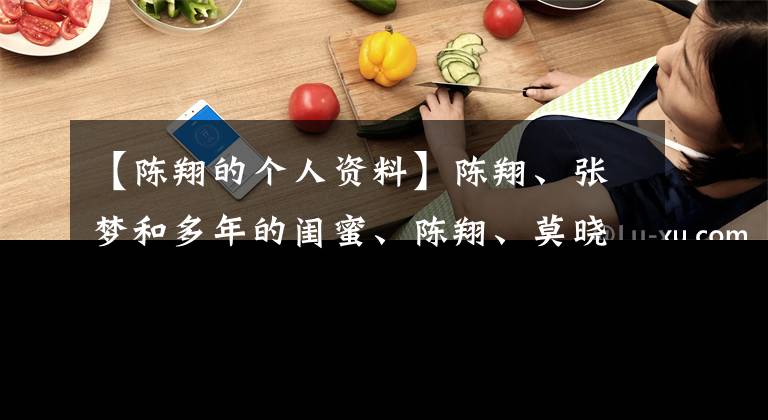 【陈翔的个人资料】陈翔、张梦和多年的闺蜜、陈翔、莫晓东恋爱、张梦英：联系不上！