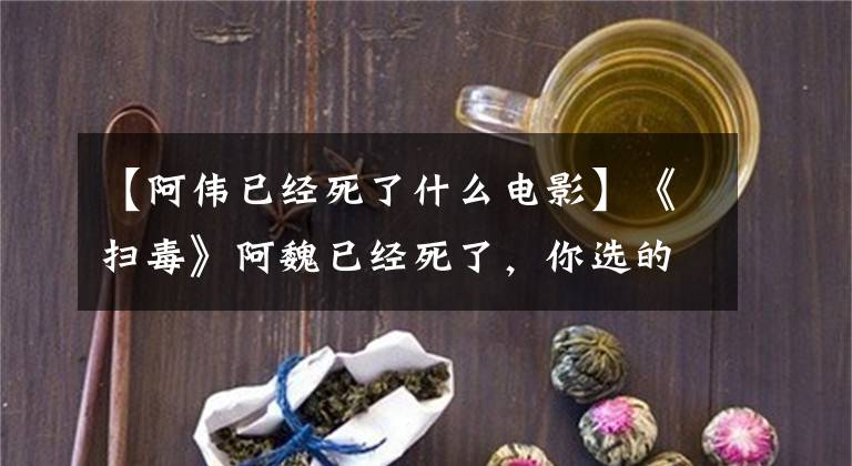 【阿伟已经死了什么电影】《扫毒》阿魏已经死了，你选的偶像。