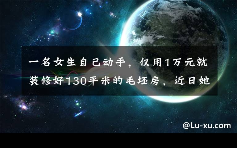 一名女生自己动手，仅用1万元就装修好130平米的毛坯房，近日她把装修过程传上网迅速走红。