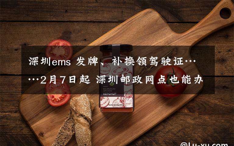 深圳ems 发牌、补换领驾驶证……2月7日起 深圳邮政网点也能办20余项交管业务了