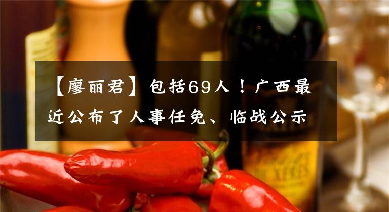 【廖丽君】包括69人！广西最近公布了人事任免、临战公示名单