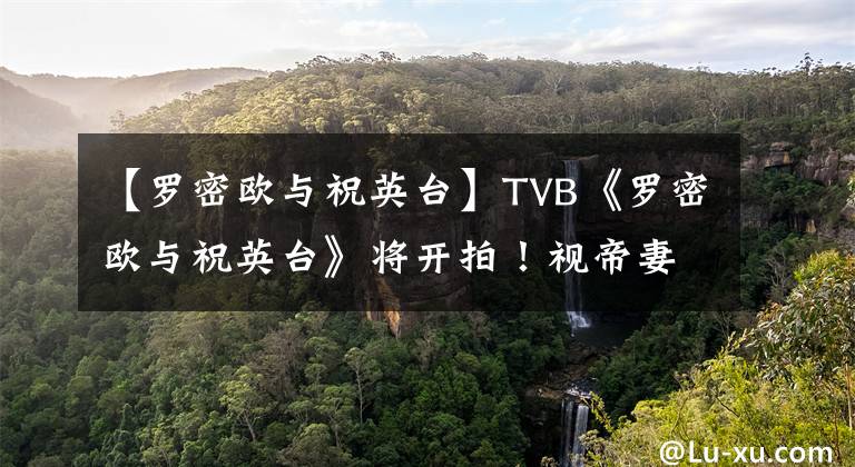 【罗密欧与祝英台】TVB《罗密欧与祝英台》将开拍！视帝妻子晒剧本，复出之作获期待