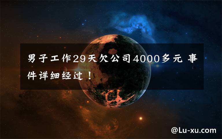 男子工作29天欠公司4000多元 事件详细经过！