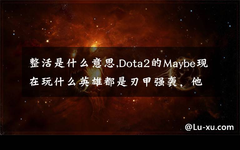 整活是什么意思,Dota2的Maybe现在玩什么英雄都是刃甲强袭，他这样是不是在