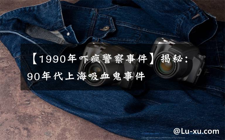 【1990年吓疯警察事件】揭秘：90年代上海吸血鬼事件