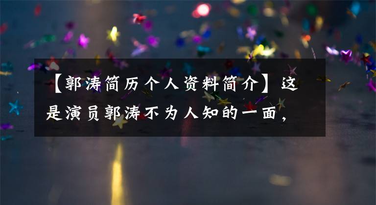 【郭涛简历个人资料简介】这是演员郭涛不为人知的一面，生活中他做这种事才是真正的明星。