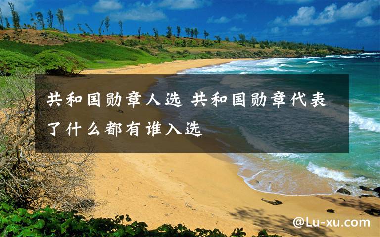 共和国勋章人选 共和国勋章代表了什么都有谁入选