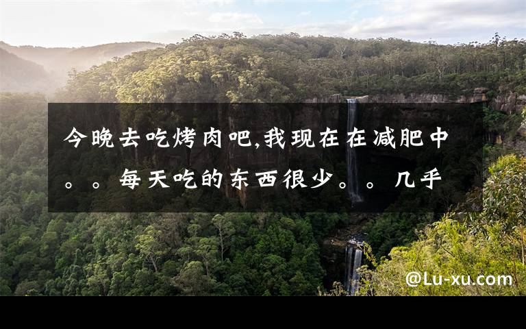 今晚去吃烤肉吧,我现在在减肥中。。每天吃的东西很少。。几乎只有水果。。今晚去吃烧烤的话。。会不会突然反弹？