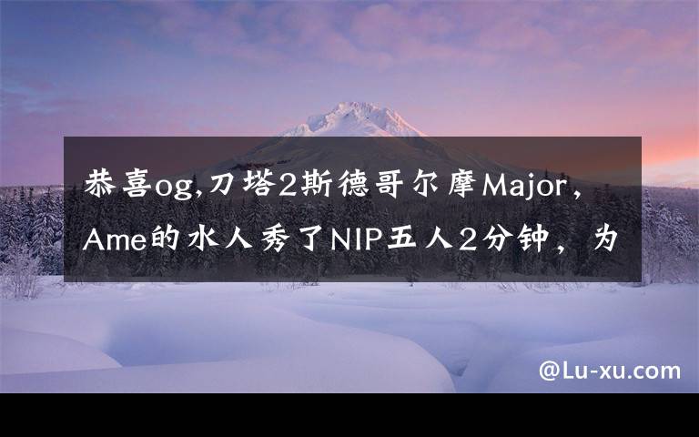 恭喜og,刀塔2斯德哥尔摩Major，Ame的水人秀了NIP五人2分钟，为何网友还调侃