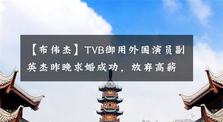 【布伟杰】TVB御用外国演员副英杰昨晚求婚成功，放弃高薪IT成为临时演员。