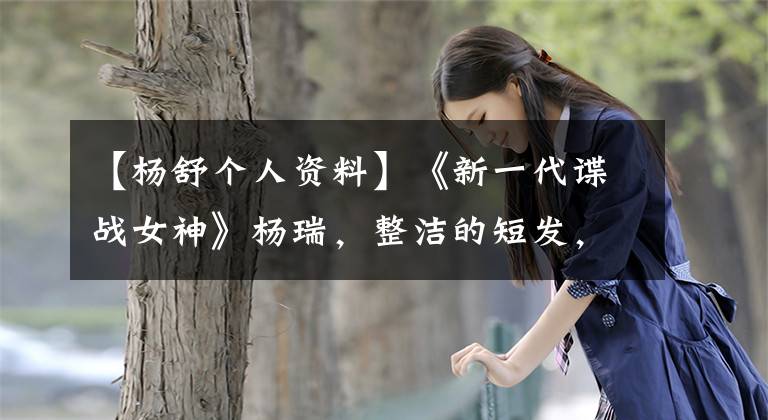 【杨舒个人资料】《新一代谍战女神》杨瑞，整洁的短发，性格乖巧活泼！