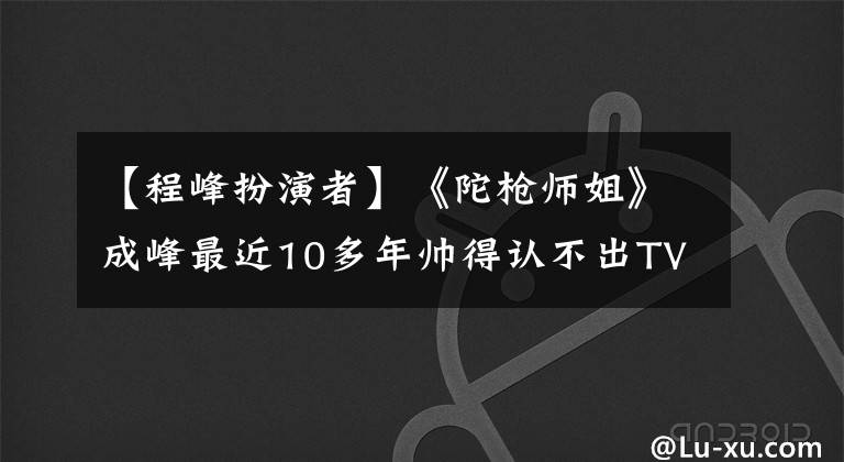 【程峰扮演者】《陀枪师姐》成峰最近10多年帅得认不出TVB粉。