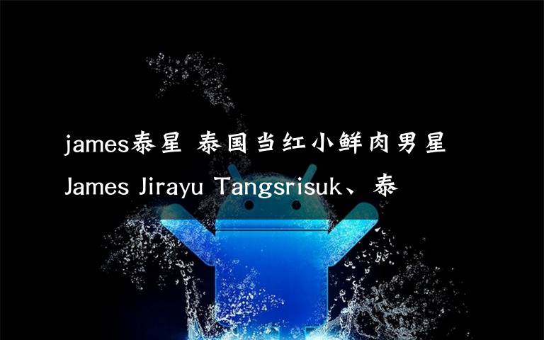 james泰星 泰国当红小鲜肉男星James Jirayu Tangsrisuk、泰จิรายุ ตั้งศ  中 詹姆斯 吉拉宇·唐思