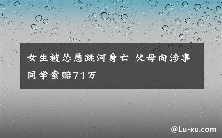 女生被怂恿跳河身亡 父母向涉事同学索赔71万