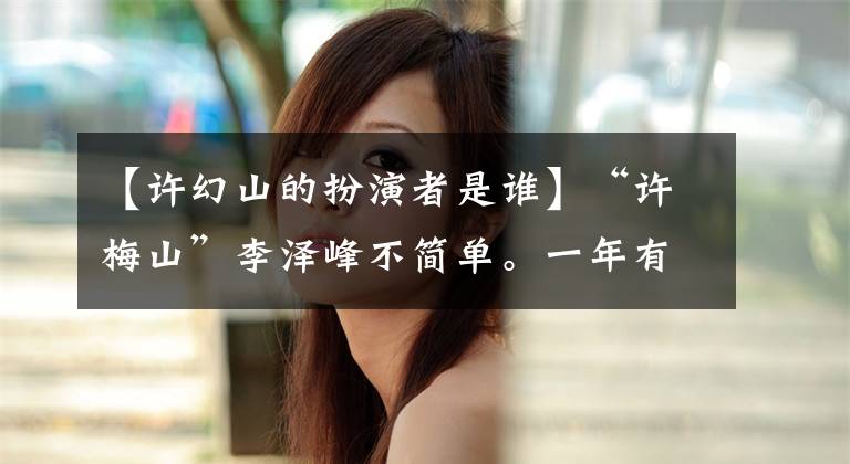 【许幻山的扮演者是谁】“许梅山”李泽峰不简单。一年有8部话剧被称为天龙8部，剧中人的红人不红
