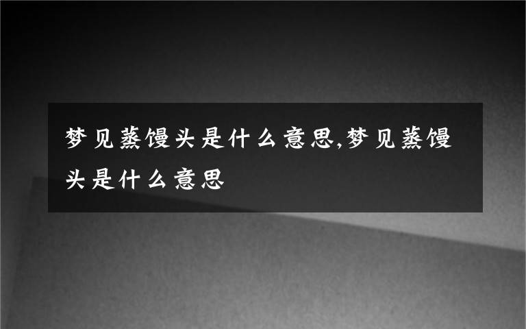 梦见蒸馒头是什么意思,梦见蒸馒头是什么意思