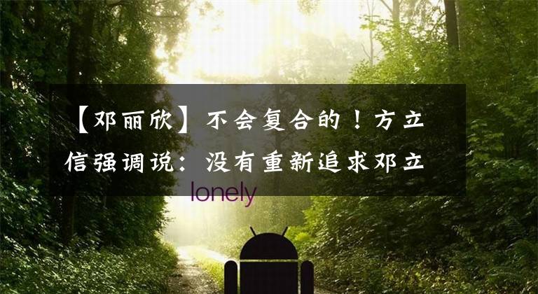 【邓丽欣】不会复合的！方立信强调说：没有重新追求邓立信的想法。两人现在不是好朋友