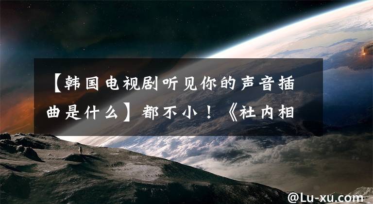 【韩国电视剧听见你的声音插曲是什么】都不小！《社内相亲》 8名配角介绍