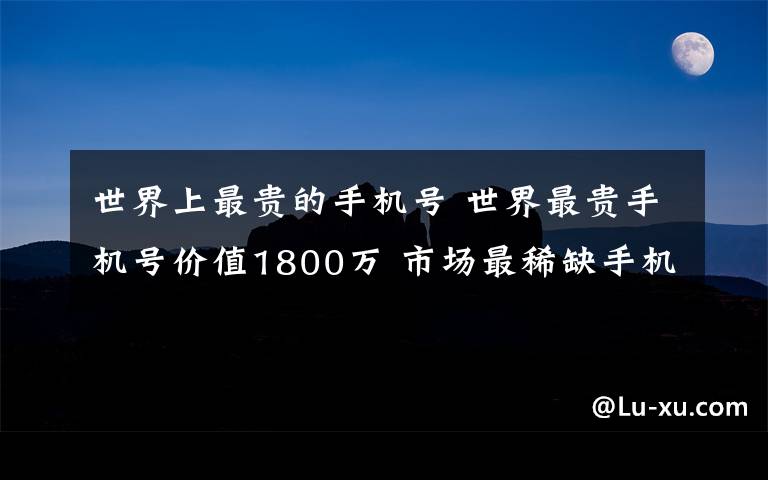 世界上最贵的手机号 世界最贵手机号价值1800万 市场最稀缺手机号段是“1390…”