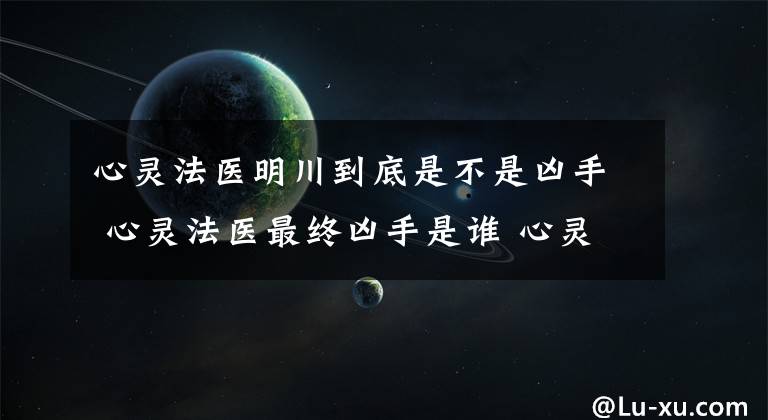 心灵法医明川到底是不是凶手 心灵法医最终凶手是谁 心灵法医明川会答应宋微寒吗