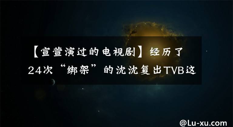 【宣萱演过的电视剧】经历了24次“绑架”的沈沈复出TVB这次成为了职场穿的教科书！