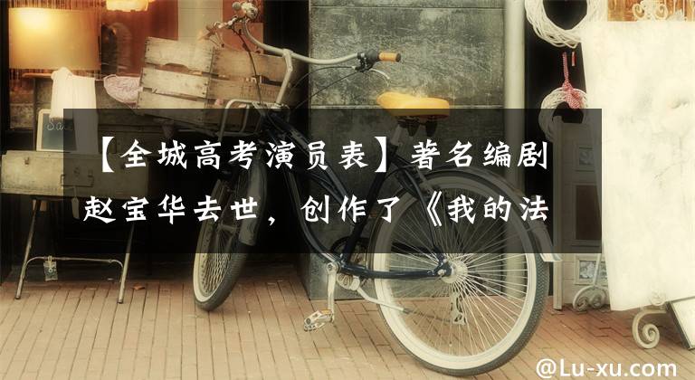 【全城高考演员表】著名编剧赵宝华去世，创作了《我的法兰西岁月》
