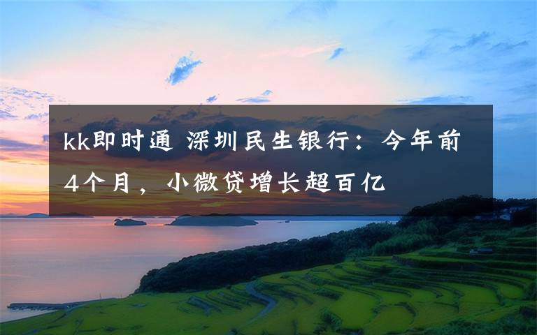 kk即时通 深圳民生银行：今年前4个月，小微贷增长超百亿