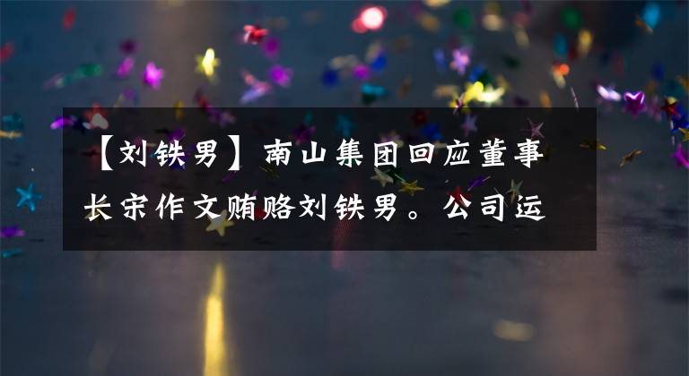 【刘铁男】南山集团回应董事长宋作文贿赂刘铁男。公司运转正常。