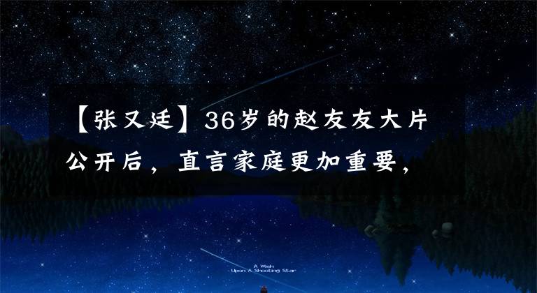 【张又廷】36岁的赵友友大片公开后，直言家庭更加重要，好像在高原院结婚7年里热恋。