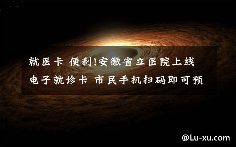 就医卡 便利!安徽省立医院上线电子就诊卡 市民手机扫码即可预约挂号就医